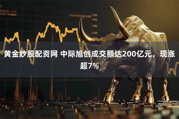 黄金炒股配资网 中际旭创成交额达200亿元，现涨超7%