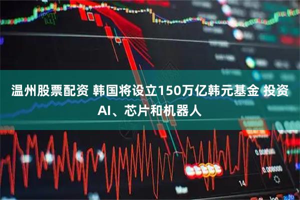 温州股票配资 韩国将设立150万亿韩元基金 投资AI、芯片和机器人