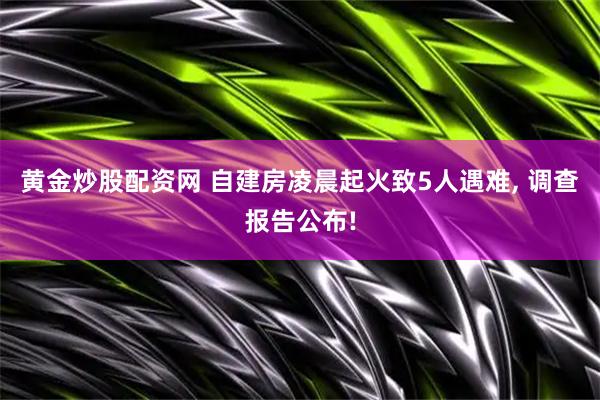 黄金炒股配资网 自建房凌晨起火致5人遇难, 调查报告公布!