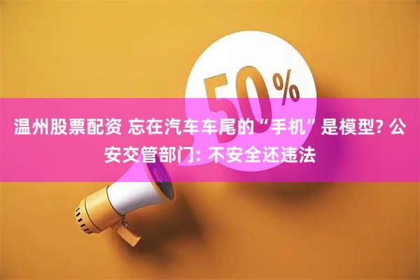 温州股票配资 忘在汽车车尾的“手机”是模型? 公安交管部门: 不安全还违法