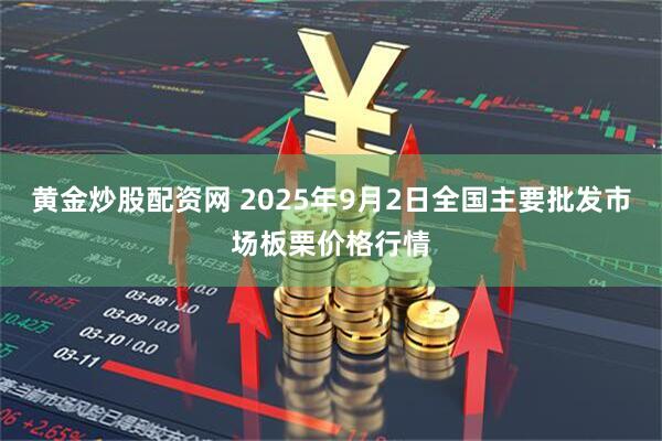 黄金炒股配资网 2025年9月2日全国主要批发市场板栗价格行情