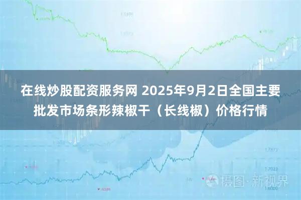 在线炒股配资服务网 2025年9月2日全国主要批发市场条形辣椒干（长线椒）价格行情