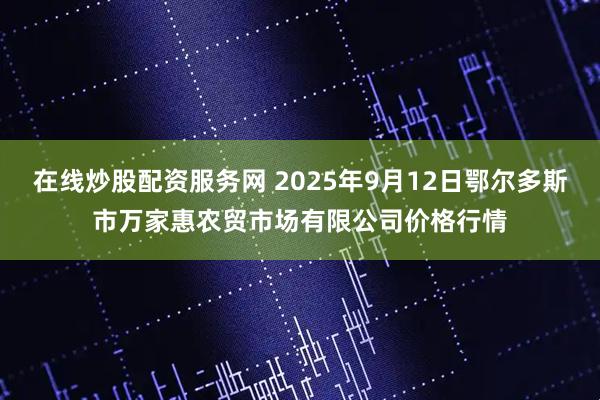 在线炒股配资服务网 2025年9月12日鄂尔多斯市万家惠农贸市场有限公司价格行情