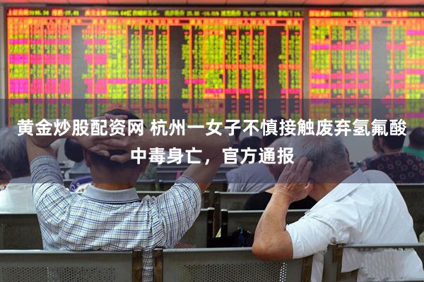 黄金炒股配资网 杭州一女子不慎接触废弃氢氟酸中毒身亡，官方通报