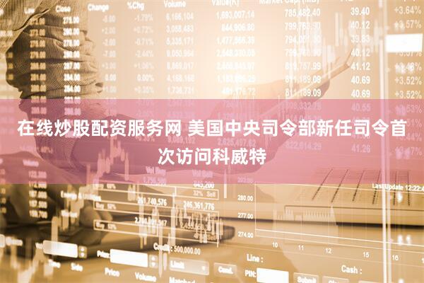 在线炒股配资服务网 美国中央司令部新任司令首次访问科威特