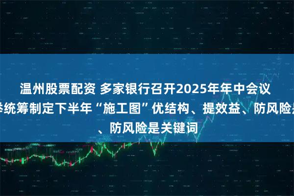 温州股票配资 多家银行召开2025年年中会议 多措并举统筹制定下半年“施工图”优结构、提效益、防风险是关键词