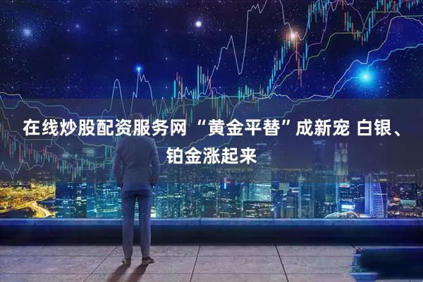 在线炒股配资服务网 “黄金平替”成新宠 白银、铂金涨起来