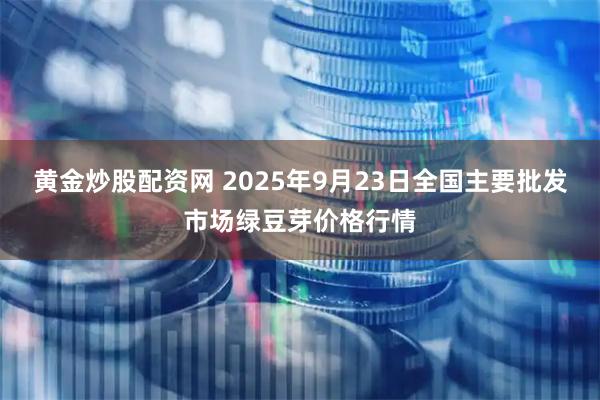 黄金炒股配资网 2025年9月23日全国主要批发市场绿豆芽价格行情