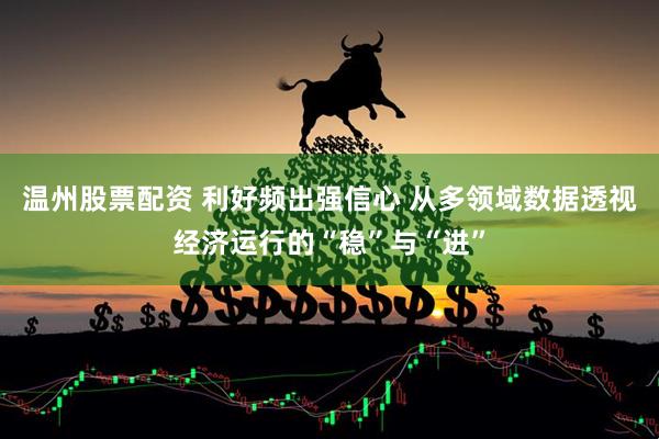 温州股票配资 利好频出强信心 从多领域数据透视经济运行的“稳”与“进”