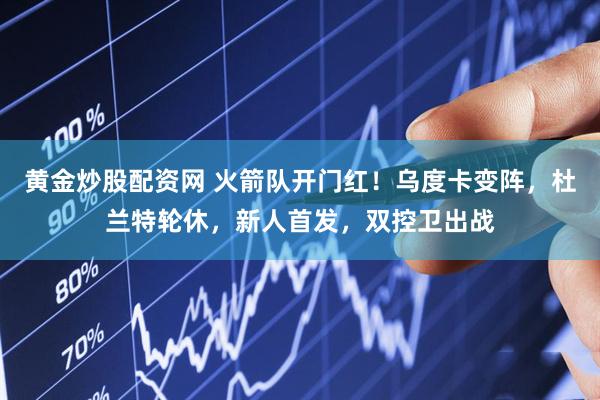 黄金炒股配资网 火箭队开门红！乌度卡变阵，杜兰特轮休，新人首发，双控卫出战