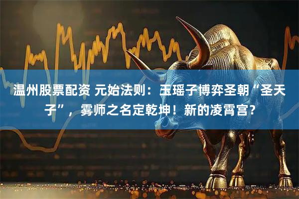 温州股票配资 元始法则：玉瑶子博弈圣朝“圣天子”，雾师之名定乾坤！新的凌霄宫？