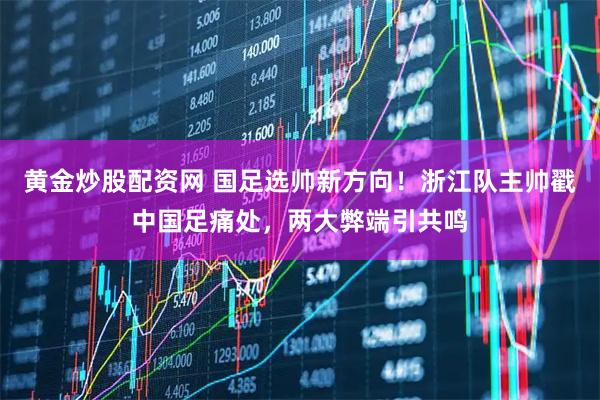 黄金炒股配资网 国足选帅新方向！浙江队主帅戳中国足痛处，两大弊端引共鸣