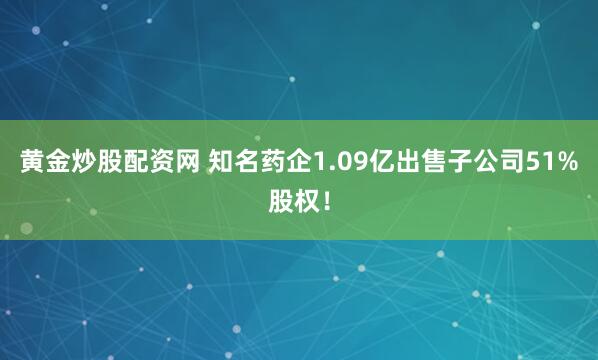 黄金炒股配资网 知名药企1.09亿出售子公司51%股权！