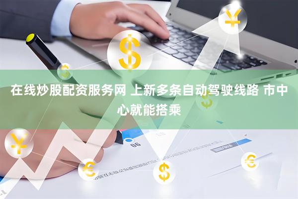在线炒股配资服务网 上新多条自动驾驶线路 市中心就能搭乘