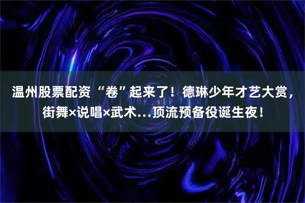 温州股票配资 “卷”起来了！德琳少年才艺大赏，街舞×说唱×武术…顶流预备役诞生夜！
