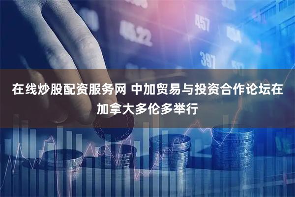 在线炒股配资服务网 中加贸易与投资合作论坛在加拿大多伦多举行