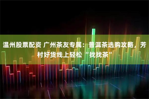 温州股票配资 广州茶友专属：普洱茶选购攻略，芳村好货线上轻松 “找找茶”