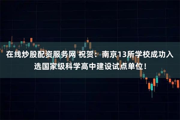 在线炒股配资服务网 祝贺：南京13所学校成功入选国家级科学高中建设试点单位！