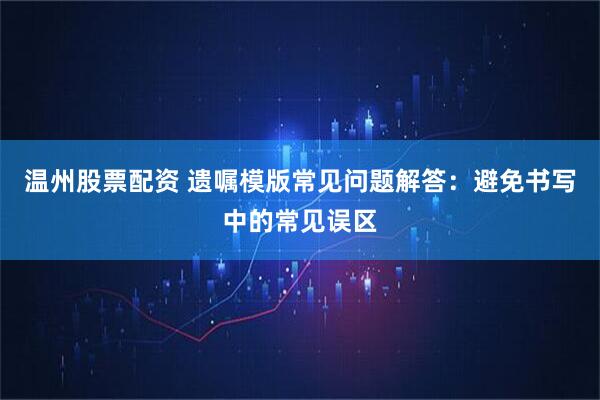 温州股票配资 遗嘱模版常见问题解答：避免书写中的常见误区