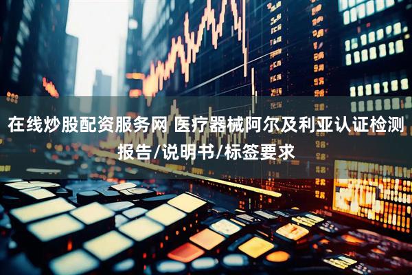 在线炒股配资服务网 医疗器械阿尔及利亚认证检测报告/说明书/标签要求