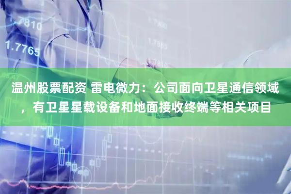 温州股票配资 雷电微力：公司面向卫星通信领域，有卫星星载设备和地面接收终端等相关项目