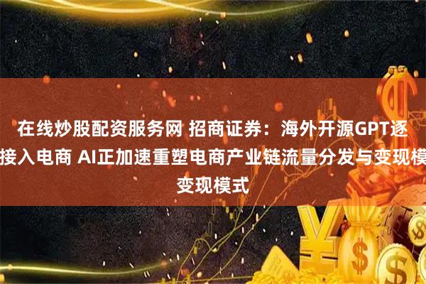 在线炒股配资服务网 招商证券：海外开源GPT逐步接入电商 AI正加速重塑电商产业链流量分发与变现模式