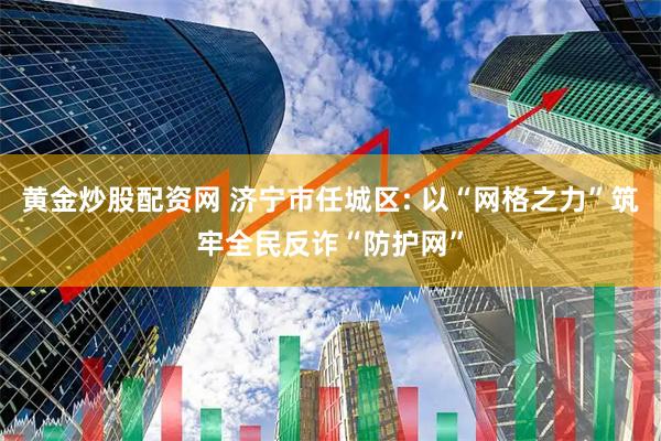 黄金炒股配资网 济宁市任城区: 以“网格之力”筑牢全民反诈“防护网”