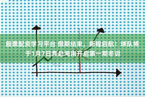 股票配资学习平台 假期结束，新程启航！球队将于1月7日奔赴海南开启第一期冬训