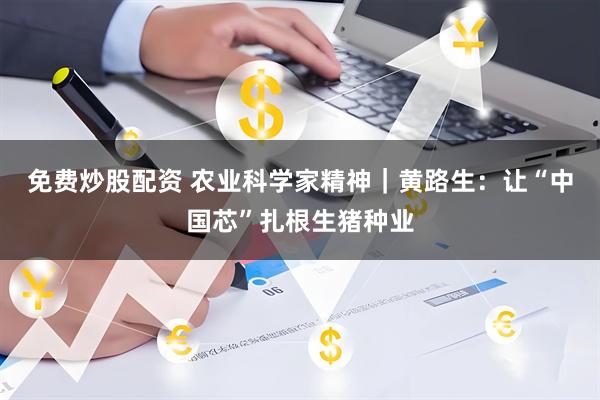 免费炒股配资 农业科学家精神｜黄路生：让“中国芯”扎根生猪种业