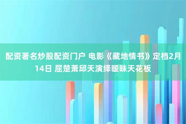 配资著名炒股配资门户 电影《藏地情书》定档2月14日 屈楚萧邱天演绎暧昧天花板