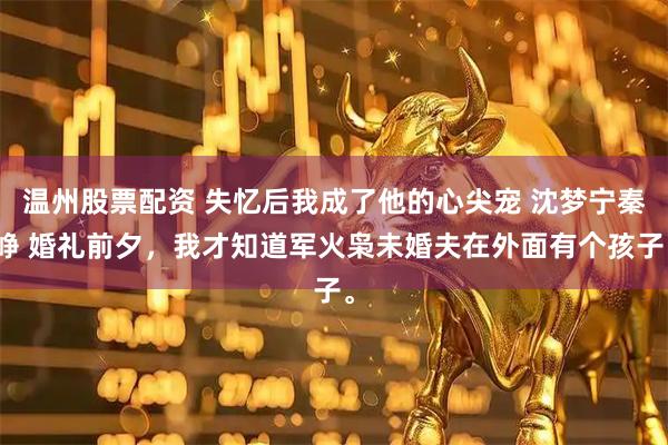 温州股票配资 失忆后我成了他的心尖宠 沈梦宁秦峥 婚礼前夕，我才知道军火枭未婚夫在外面有个孩子。