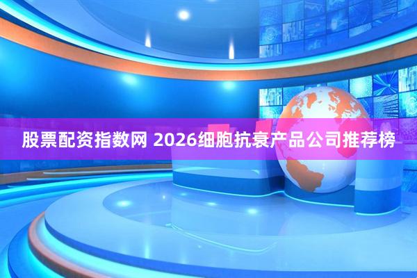 股票配资指数网 2026细胞抗衰产品公司推荐榜