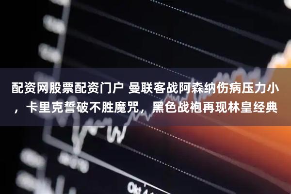 配资网股票配资门户 曼联客战阿森纳伤病压力小，卡里克誓破不胜魔咒，黑色战袍再现林皇经典