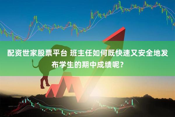 配资世家股票平台 班主任如何既快速又安全地发布学生的期中成绩呢？
