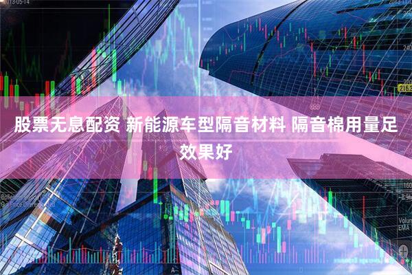 股票无息配资 新能源车型隔音材料 隔音棉用量足效果好