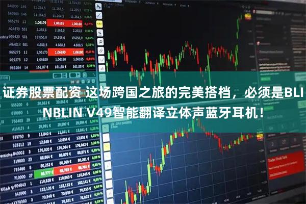 证券股票配资 这场跨国之旅的完美搭档，必须是BLINBLIN V49智能翻译立体声蓝牙耳机！