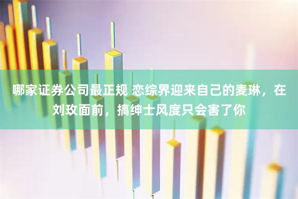 哪家证券公司最正规 恋综界迎来自己的麦琳，在刘玫面前，搞绅士风度只会害了你