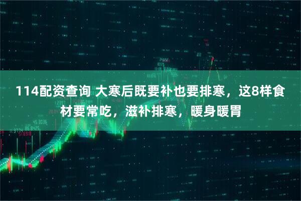 114配资查询 大寒后既要补也要排寒，这8样食材要常吃，滋补排寒，暖身暖胃