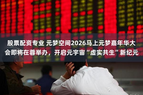 股票配资专业 元梦空间2026马上元梦嘉年华大会即将在蓉举办，开启元宇宙“虚实共生”新纪元