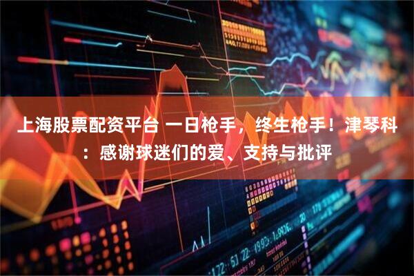 上海股票配资平台 一日枪手，终生枪手！津琴科：感谢球迷们的爱、支持与批评