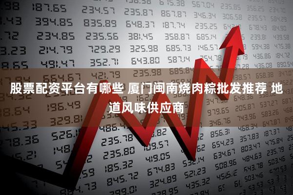股票配资平台有哪些 厦门闽南烧肉粽批发推荐 地道风味供应商