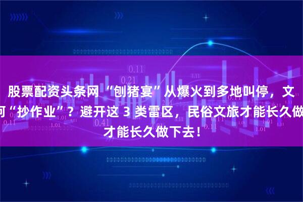 股票配资头条网 “刨猪宴”从爆火到多地叫停，文旅如何“抄作业”？避开这 3 类雷区，民俗文旅才能长久做下去！