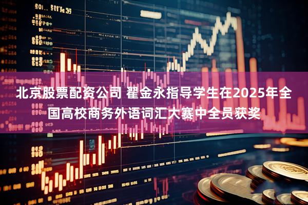 北京股票配资公司 翟金永指导学生在2025年全国高校商务外语词汇大赛中全员获奖