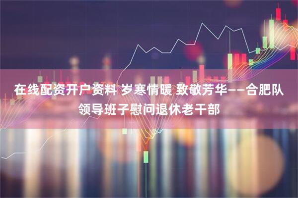 在线配资开户资料 岁寒情暖 致敬芳华——合肥队领导班子慰问退休老干部