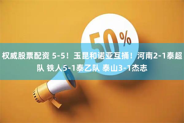 权威股票配资 5-5！玉昆和诺亚互捅！河南2-1泰超队 铁人5-1泰乙队 泰山3-1杰志