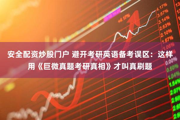 安全配资炒股门户 避开考研英语备考误区：这样用《巨微真题考研真相》才叫真刷题
