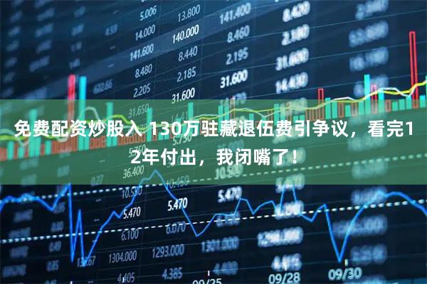 免费配资炒股入 130万驻藏退伍费引争议，看完12年付出，我闭嘴了！