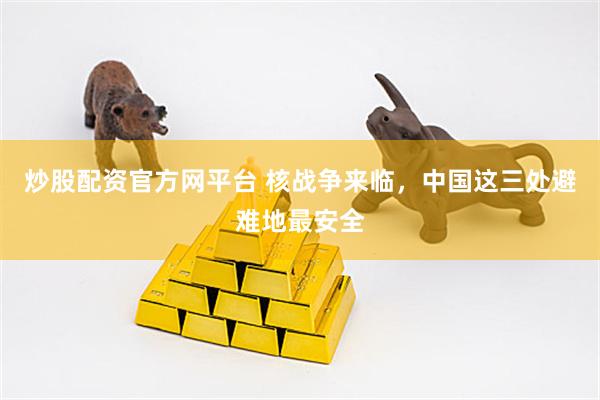 炒股配资官方网平台 核战争来临，中国这三处避难地最安全