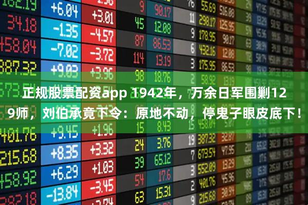正规股票配资app 1942年，万余日军围剿129师，刘伯承竟下令：原地不动，停鬼子眼皮底下！