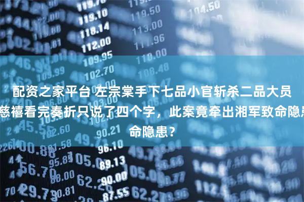 配资之家平台 左宗棠手下七品小官斩杀二品大员，慈禧看完奏折只说了四个字，此案竟牵出湘军致命隐患？